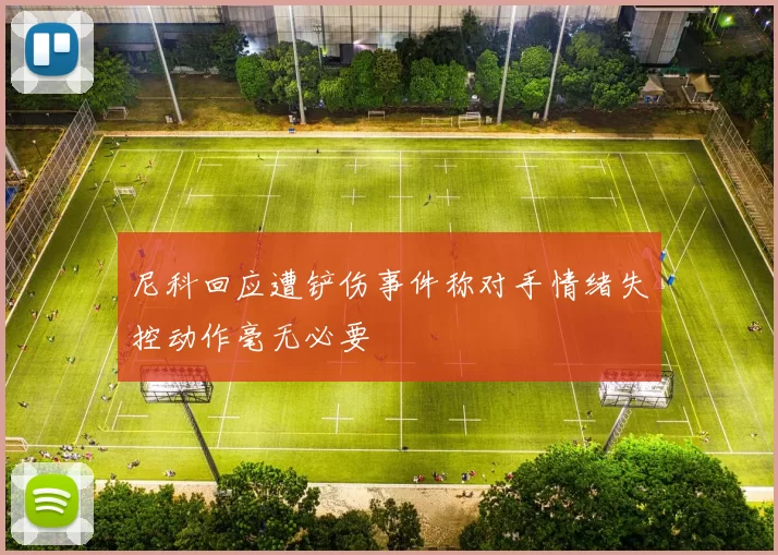 尼科回应遭铲伤事件称对手情绪失控动作毫无必要