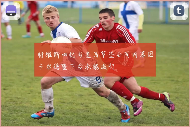 特维斯回忆与皇马草签合同内幕因卡尔德隆下台未能成行