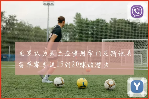 毛罗认为米兰应重用希门尼斯他具备单赛季进15到20球的潜力