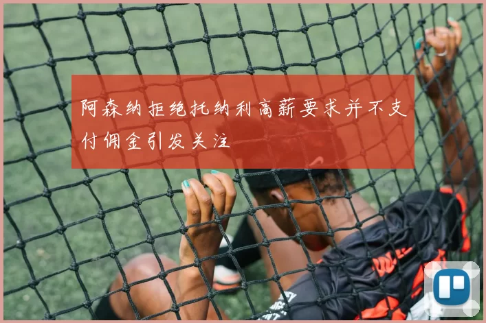 阿森纳拒绝托纳利高薪要求并不支付佣金引发关注