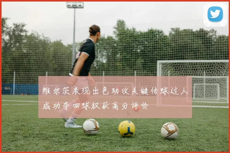 维尔茨表现出色助攻关键传球过人成功夺回球权获高分评价