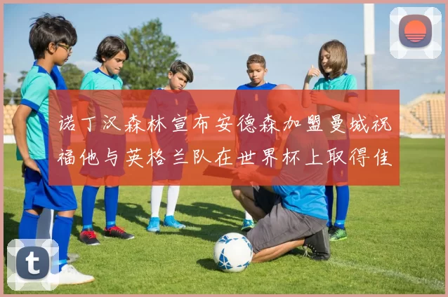 诺丁汉森林宣布安德森加盟曼城祝福他与英格兰队在世界杯上取得佳绩