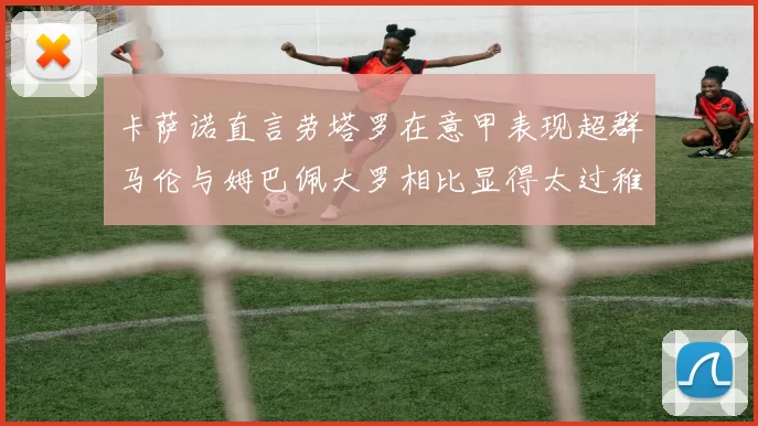 卡萨诺直言劳塔罗在意甲表现超群马伦与姆巴佩大罗相比显得太过稚嫩
