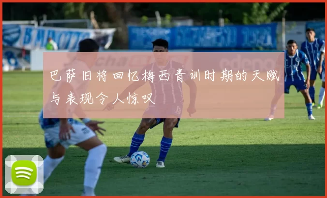 巴萨旧将回忆梅西青训时期的天赋与表现令人惊叹