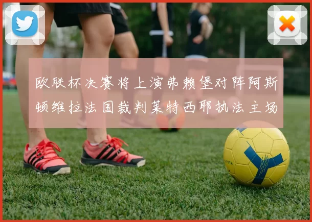 欧联杯决赛将上演弗赖堡对阵阿斯顿维拉法国裁判莱特西耶执法主场比赛
