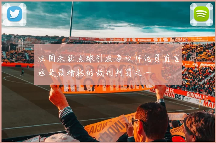 法国未获点球引发争议评论员直言这是最糟糕的裁判判罚之一