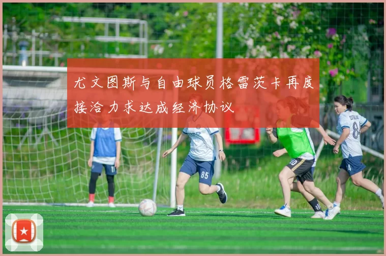 尤文图斯与自由球员格雷茨卡再度接洽力求达成经济协议