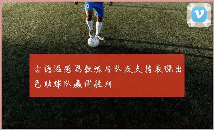 古德温感恩教练与队友支持表现出色助球队赢得胜利
