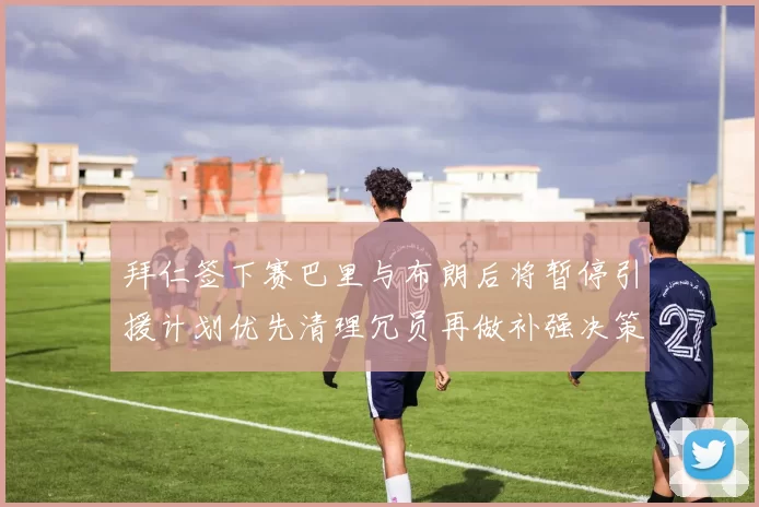 拜仁签下赛巴里与布朗后将暂停引援计划优先清理冗员再做补强决策