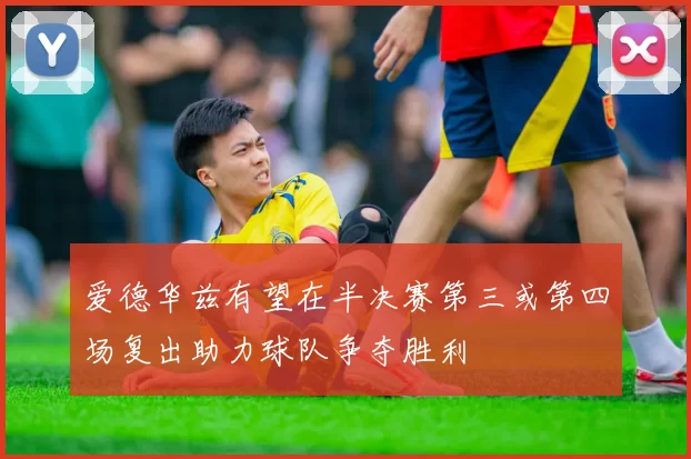 爱德华兹有望在半决赛第三或第四场复出助力球队争夺胜利