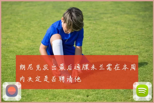 朗尼克发出最后通牒米兰需在本周内决定是否聘请他