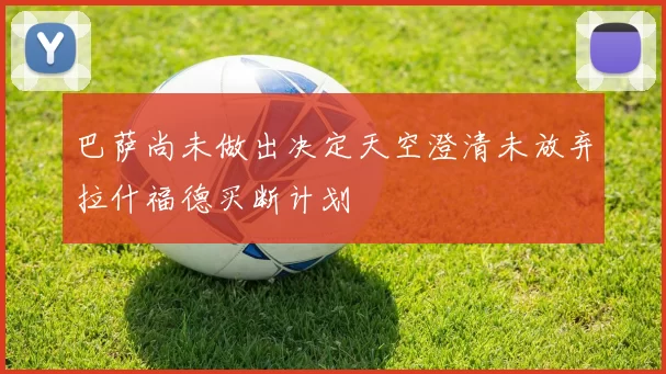 巴萨尚未做出决定天空澄清未放弃拉什福德买断计划