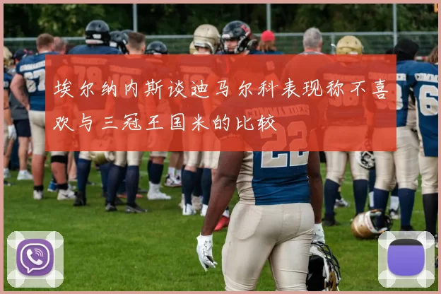 埃尔纳内斯谈迪马尔科表现称不喜欢与三冠王国米的比较